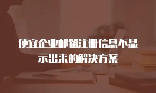 便宜企业邮箱注册信息不显示出来的解决方案