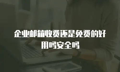 企业邮箱收费还是免费的好用吗安全吗