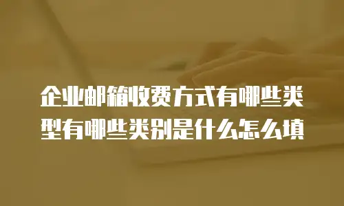 企业邮箱收费方式有哪些类型有哪些类别是什么怎么填
