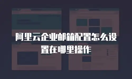 阿里云企业邮箱配置怎么设置在哪里操作