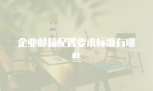 企业邮箱配置要求标准有哪些