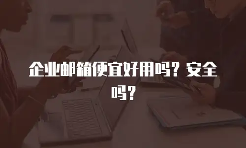 企业邮箱便宜好用吗?安全吗?