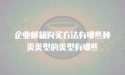 企业邮箱购买方法有哪些种类类型的类型有哪些