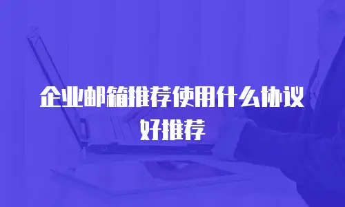 企业邮箱推荐使用什么协议好推荐