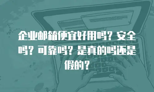 企业邮箱便宜好用吗？安全吗？可靠吗？是真的吗还是假的？