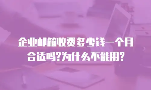 企业邮箱收费多少钱一个月合适吗?为什么不能用?
