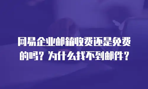网易企业邮箱收费还是免费的吗？为什么找不到邮件？
