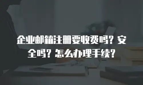 企业邮箱注册要收费吗?安全吗?怎么办理手续?