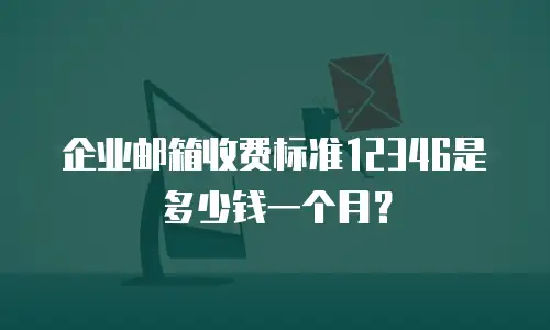 企业邮箱收费标准12346是多少钱一个月?