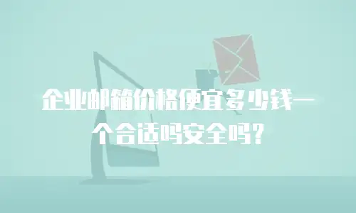 企业邮箱价格便宜多少钱一个合适吗安全吗?