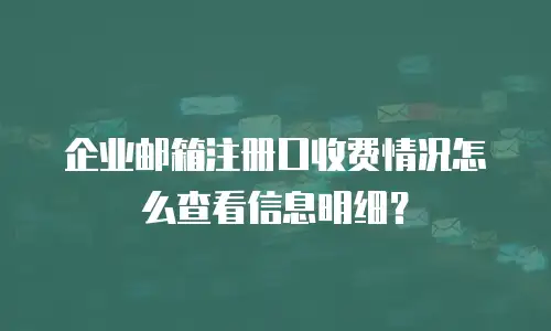 企业邮箱注册口收费情况怎么查看信息明细？