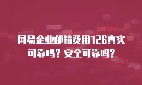 网易企业邮箱费用126真实可靠吗？安全可靠吗？