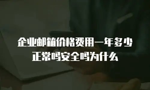 企业邮箱价格费用一年多少正常吗安全吗为什么