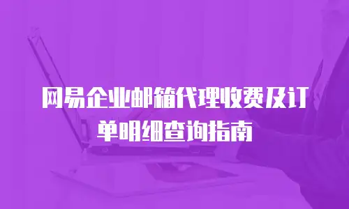 网易企业邮箱代理收费及订单明细查询指南