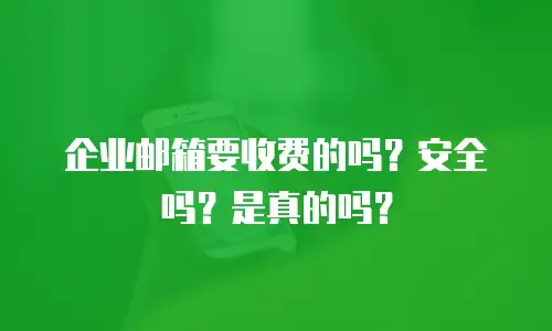 企业邮箱要收费的吗？安全吗？是真的吗？