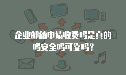 企业邮箱申请收费吗是真的吗安全吗可靠吗？