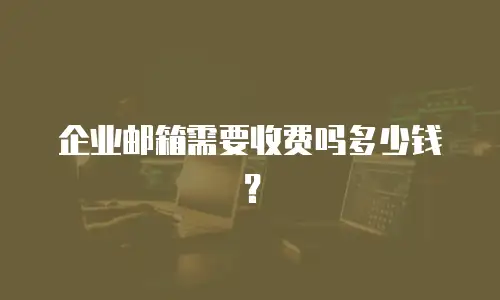 企业邮箱需要收费吗多少钱?