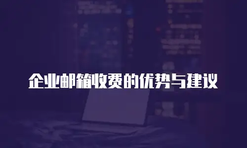 企业邮箱收费的优势与建议