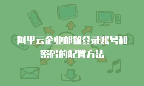 阿里云企业邮箱登录账号和密码的配置方法