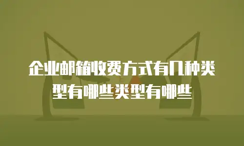 企业邮箱收费方式有几种类型有哪些类型有哪些