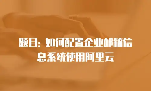 题目: 如何配置企业邮箱信息系统使用阿里云