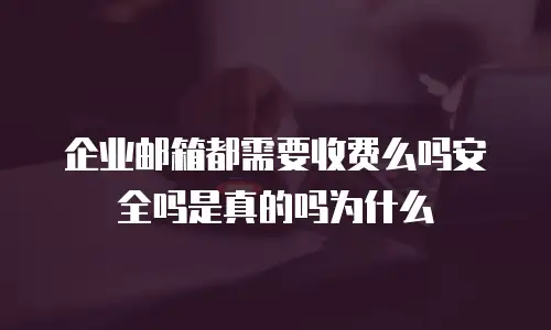 企业邮箱都需要收费么吗安全吗是真的吗为什么