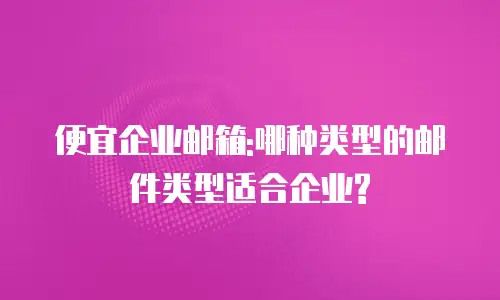 便宜企业邮箱:哪种类型的邮件类型适合企业?