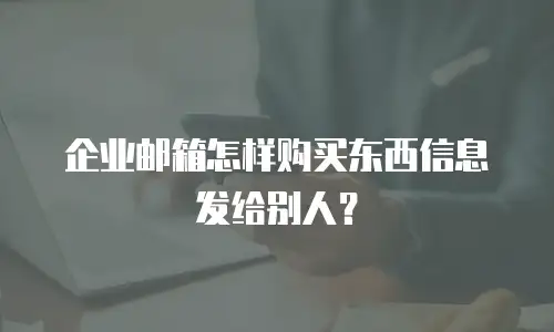 企业邮箱怎样购买东西信息发给别人？