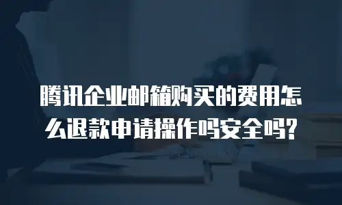 腾讯企业邮箱购买的费用怎么退款申请操作吗安全吗?