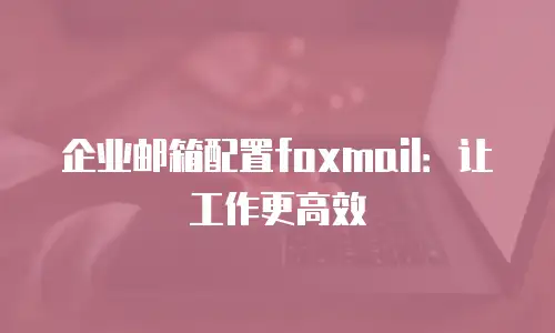 企业邮箱配置foxmail:让工作更高效