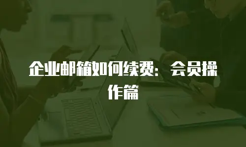 企业邮箱如何续费:会员操作篇