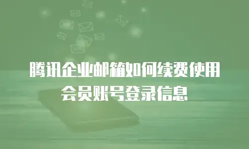 腾讯企业邮箱如何续费使用会员账号登录信息