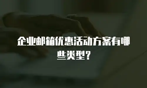 企业邮箱优惠活动方案有哪些类型？