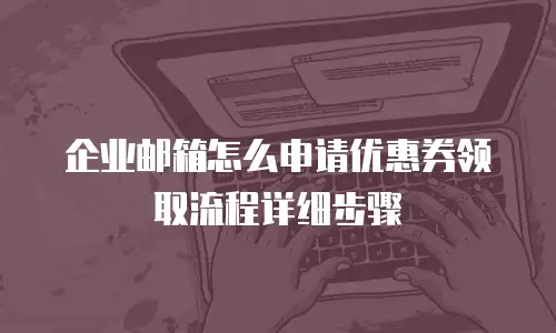 企业邮箱怎么申请优惠券领取流程详细步骤