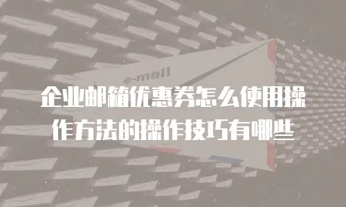 企业邮箱优惠券怎么使用操作方法的操作技巧有哪些