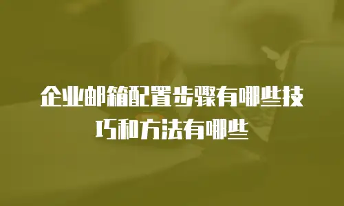 企业邮箱配置步骤有哪些技巧和方法有哪些