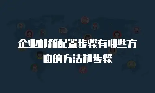 企业邮箱配置步骤有哪些方面的方法和步骤