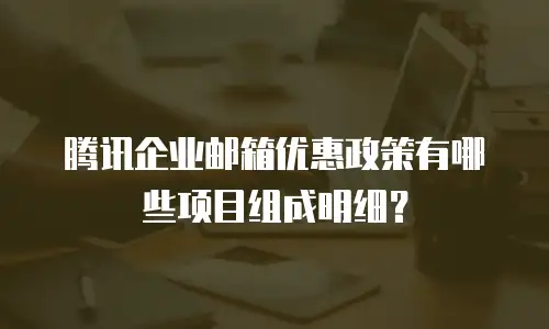 腾讯企业邮箱优惠政策有哪些项目组成明细？