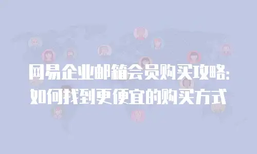 网易企业邮箱会员购买攻略：如何找到更便宜的购买方式
