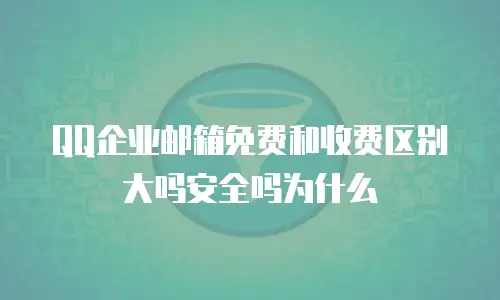 QQ企业邮箱免费和收费区别大吗安全吗为什么