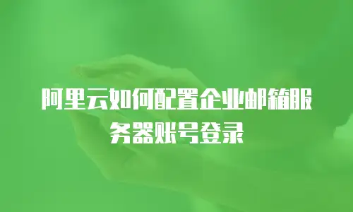 阿里云如何配置企业邮箱服务器账号登录