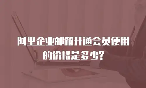 阿里企业邮箱开通会员使用的价格是多少?