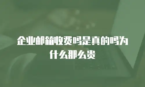 企业邮箱收费吗是真的吗为什么那么贵