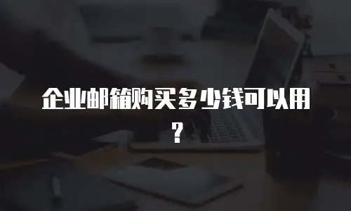 企业邮箱购买多少钱可以用?