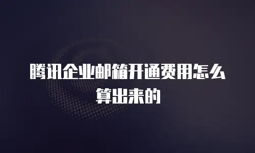 腾讯企业邮箱开通费用怎么算出来的