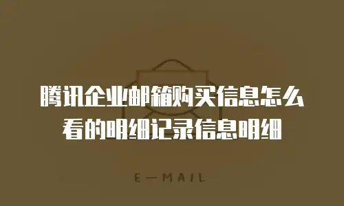 腾讯企业邮箱购买信息怎么看的明细记录信息明细