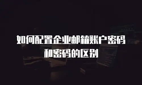 如何配置企业邮箱账户密码和密码的区别