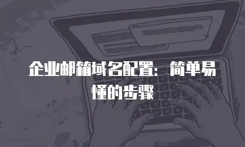 企业邮箱域名配置：简单易懂的步骤