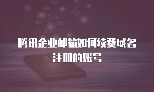 腾讯企业邮箱如何续费域名注册的账号