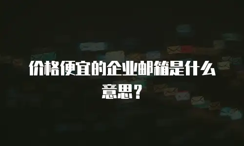 价格便宜的企业邮箱是什么意思？